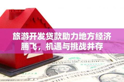 潜江旅游开发贷款助力地方经济腾飞，机遇与挑战并存