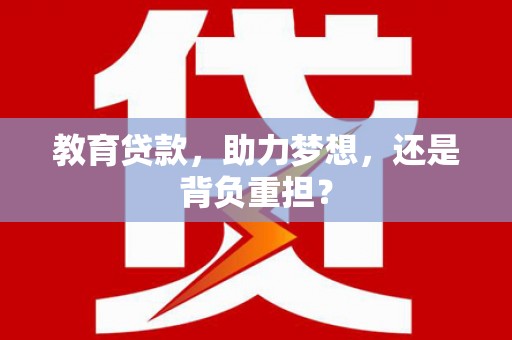 潜江教育贷款，助力梦想，还是背负重担？