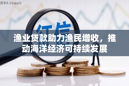 潜江渔业贷款助力渔民增收，推动海洋经济可持续发展