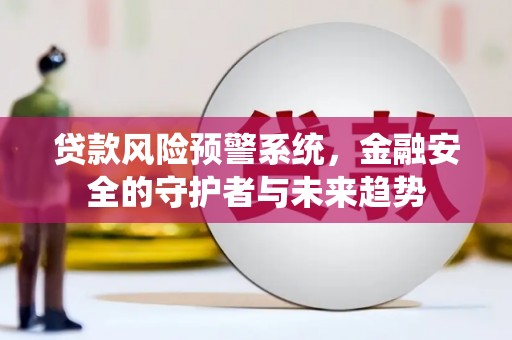 潜江贷款风险预警系统，金融安全的守护者与未来趋势