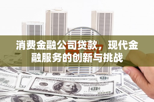 潜江消费金融公司贷款，现代金融服务的创新与挑战