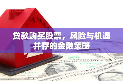 潜江贷款购买股票，风险与机遇并存的金融策略