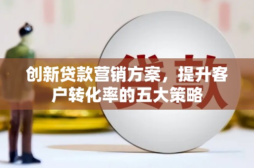潜江创新贷款营销方案，提升客户转化率的五大策略
