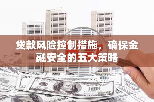 潜江贷款风险控制措施，确保金融安全的五大策略