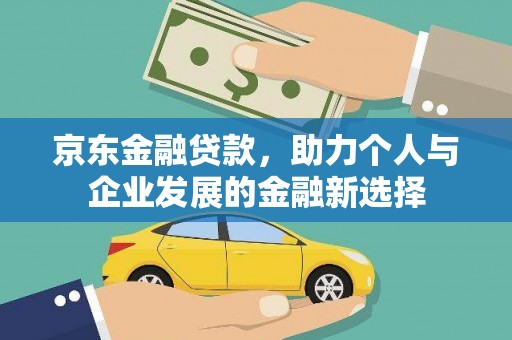 潜江京东金融贷款，助力个人与企业发展的金融新选择