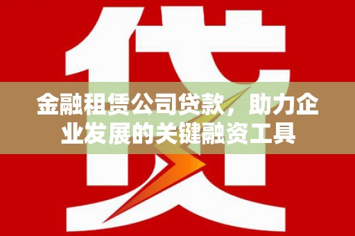 潜江金融租赁公司贷款，助力企业发展的关键融资工具