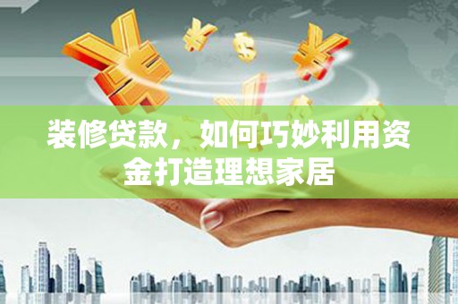潜江装修贷款，如何巧妙利用资金打造理想家居