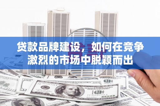 潜江贷款品牌建设，如何在竞争激烈的市场中脱颖而出