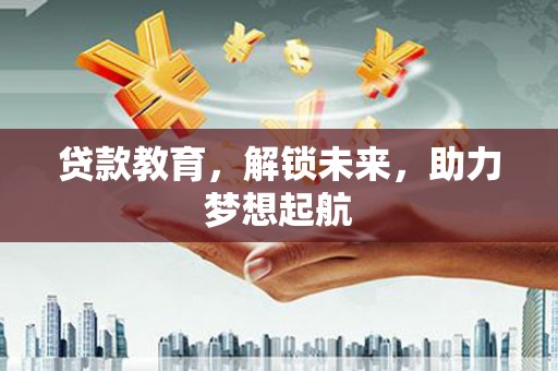 潜江贷款教育，解锁未来，助力梦想起航
