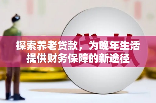 潜江探索养老贷款，为晚年生活提供财务保障的新途径