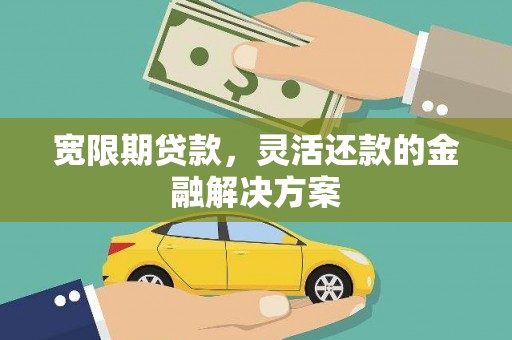 潜江宽限期贷款，灵活还款的金融解决方案