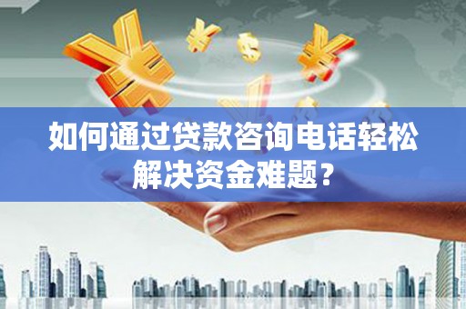 潜江如何通过贷款咨询电话轻松解决资金难题？
