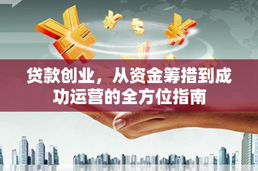 潜江贷款创业，从资金筹措到成功运营的全方位指南