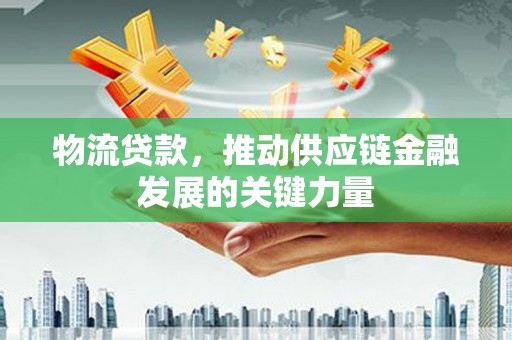 潜江物流贷款，推动供应链金融发展的关键力量