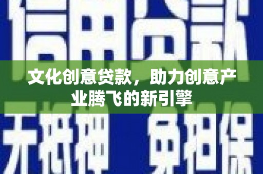 潜江文化创意贷款，助力创意产业腾飞的新引擎