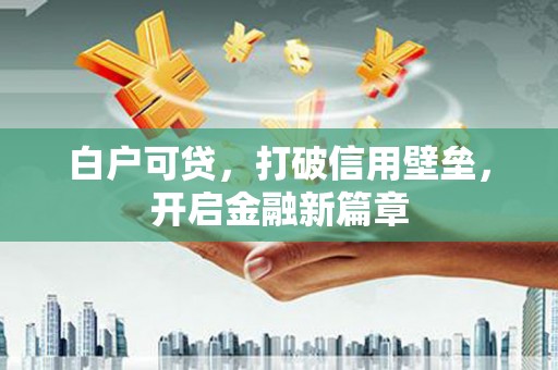 潜江白户可贷，打破信用壁垒，开启金融新篇章