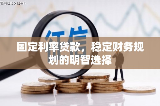 潜江固定利率贷款，稳定财务规划的明智选择