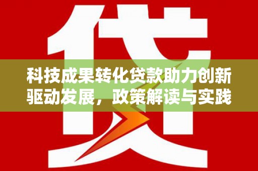 潜江科技成果转化贷款助力创新驱动发展，政策解读与实践探索