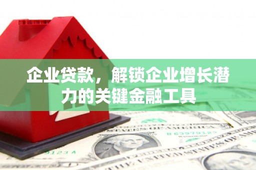 潜江企业贷款，解锁企业增长潜力的关键金融工具