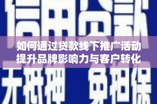 潜江如何通过贷款线下推广活动提升品牌影响力与客户转化率