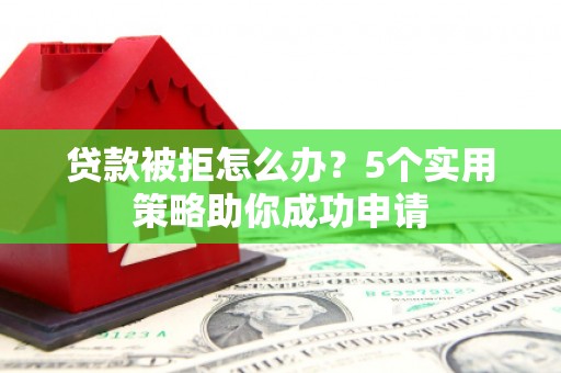 潜江贷款被拒怎么办？5个实用策略助你成功申请
