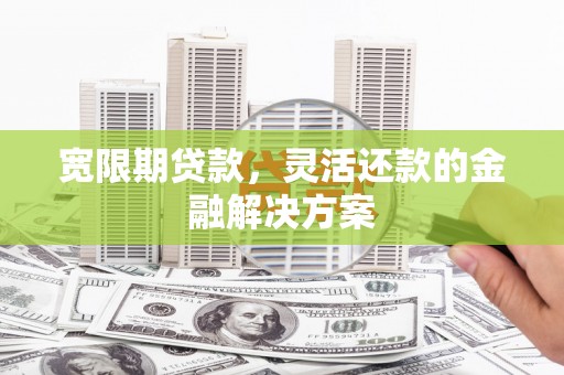 潜江宽限期贷款，灵活还款的金融解决方案