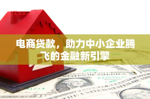 潜江电商贷款，助力中小企业腾飞的金融新引擎