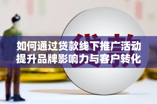 潜江如何通过贷款线下推广活动提升品牌影响力与客户转化率
