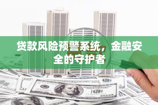 潜江贷款风险预警系统，金融安全的守护者