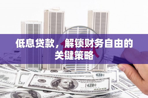 潜江低息贷款，解锁财务自由的关键策略