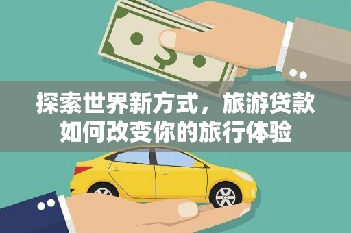 潜江探索世界新方式，旅游贷款如何改变你的旅行体验