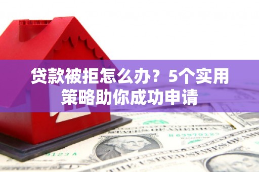 潜江贷款被拒怎么办？5个实用策略助你成功申请