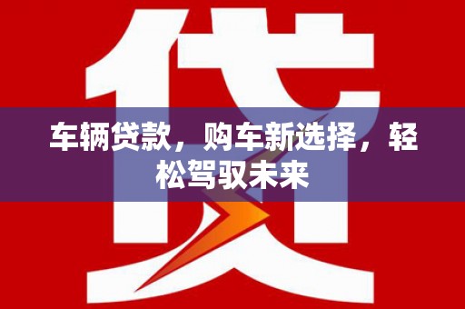 潜江车辆贷款，购车新选择，轻松驾驭未来