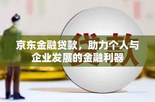 潜江京东金融贷款，助力个人与企业发展的金融利器