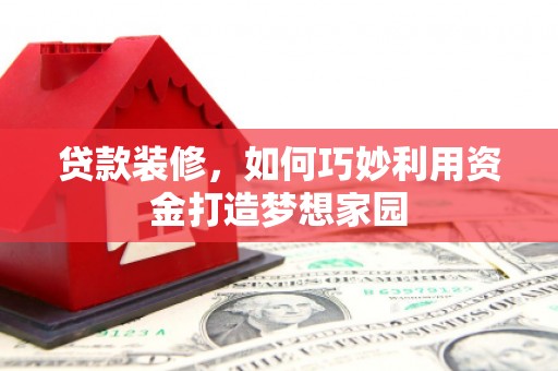 潜江贷款装修，如何巧妙利用资金打造梦想家园