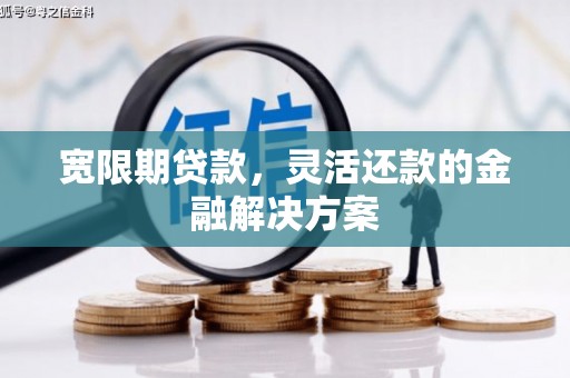 潜江宽限期贷款，灵活还款的金融解决方案