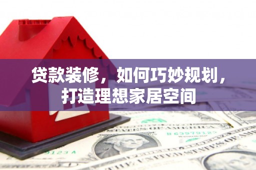 潜江贷款装修，如何巧妙规划，打造理想家居空间