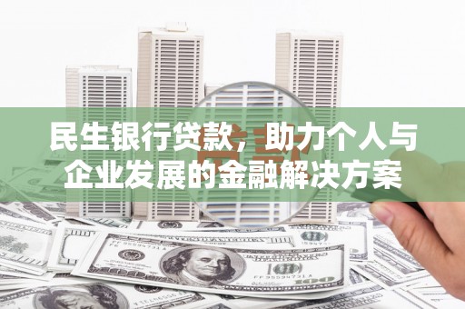 潜江民生银行贷款，助力个人与企业发展的金融解决方案