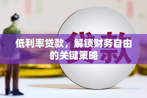 潜江低利率贷款，解锁财务自由的关键策略
