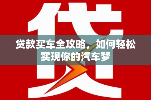 潜江贷款买车全攻略，如何轻松实现你的汽车梦