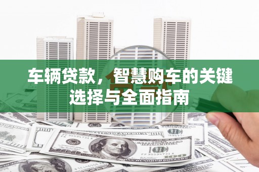 潜江车辆贷款，智慧购车的关键选择与全面指南