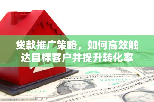 潜江贷款推广策略，如何高效触达目标客户并提升转化率