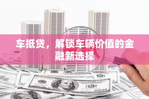 潜江车抵贷，解锁车辆价值的金融新选择
