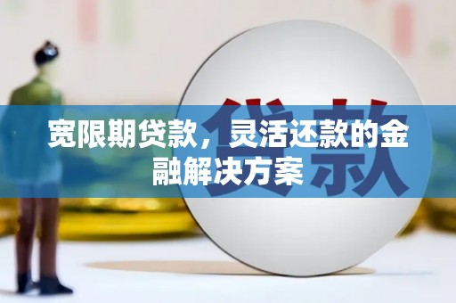 潜江宽限期贷款，灵活还款的金融解决方案