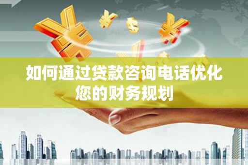 潜江如何通过贷款咨询电话优化您的财务规划