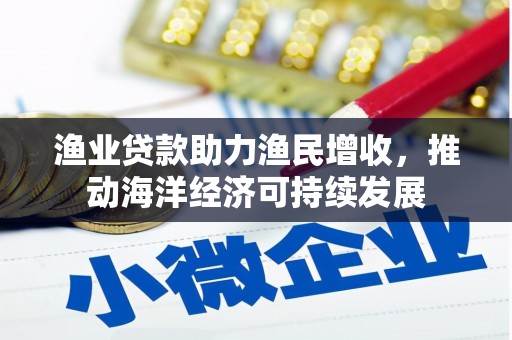 潜江渔业贷款助力渔民增收，推动海洋经济可持续发展