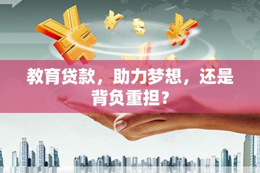 潜江教育贷款，助力梦想，还是背负重担？