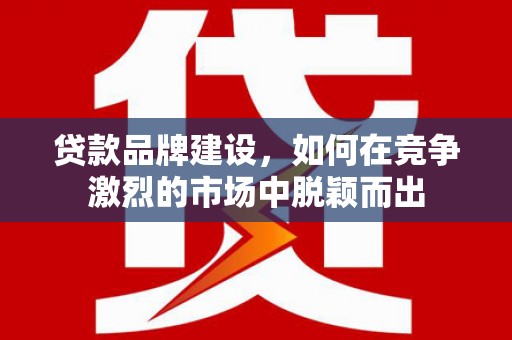 潜江贷款品牌建设，如何在竞争激烈的市场中脱颖而出