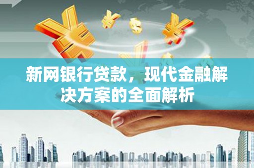 潜江新网银行贷款，现代金融解决方案的全面解析