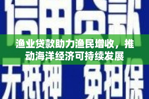 潜江渔业贷款助力渔民增收，推动海洋经济可持续发展